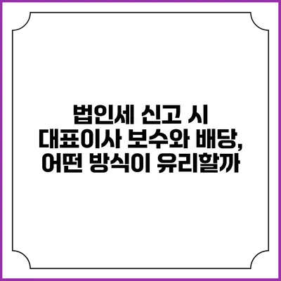 법인세 신고 시 대표이사 보수와 배당, 어떤 방식이 유리할까?