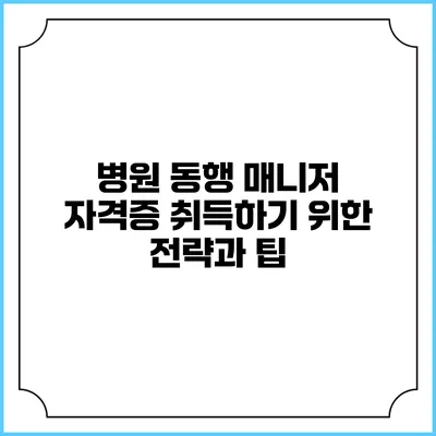 병원 동행 매니저 자격증 취득하기 위한 전략과 팁