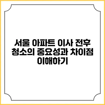 서울 아파트 이사 전후 청소의 중요성과 차이점 이해하기