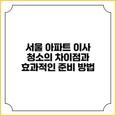 서울 아파트 이사 청소의 차이점과 효과적인 준비 방법