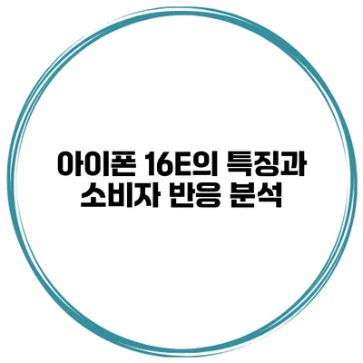 아이폰 16E의 특징과 소비자 반응 분석