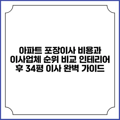 아파트 포장이사 비용과 이사업체 순위 비교: 인테리어 후 34평 이사 완벽 가이드