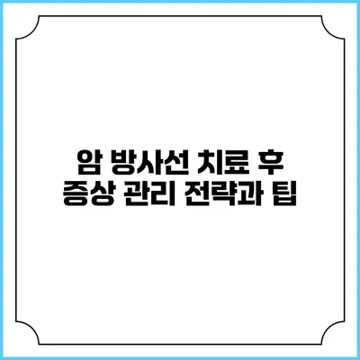 암 방사선 치료 후 증상 관리 전략과 팁
