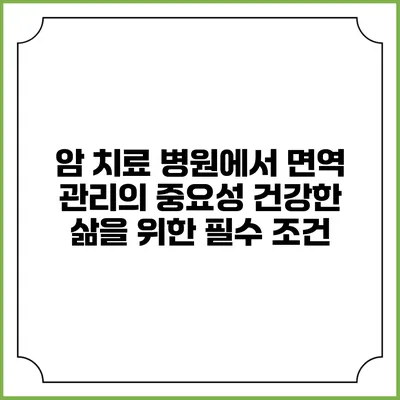 암 치료 병원에서 면역 관리의 중요성: 건강한 삶을 위한 필수 조건