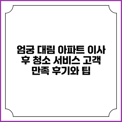 엄궁 대림 아파트 이사 후 청소 서비스: 고객 만족 후기와 팁