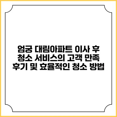 엄궁 대림아파트 이사 후 청소 서비스의 고객 만족 후기 및 효율적인 청소 방법
