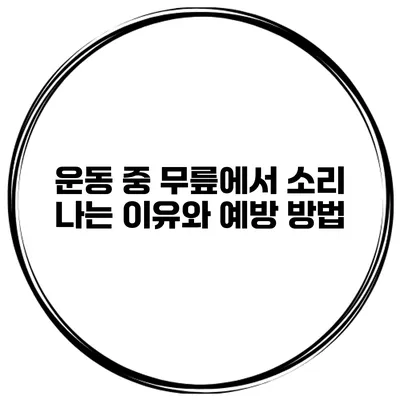 운동 중 무릎에서 소리 나는 이유와 예방 방법