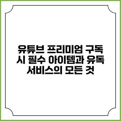 유튜브 프리미엄 구독 시 필수 아이템과 유독 서비스의 모든 것