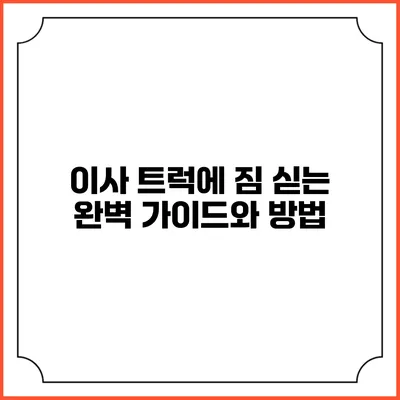 이사 트럭에 짐 싣는 완벽 가이드와 방법