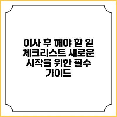 이사 후 해야 할 일 체크리스트: 새로운 시작을 위한 필수 가이드