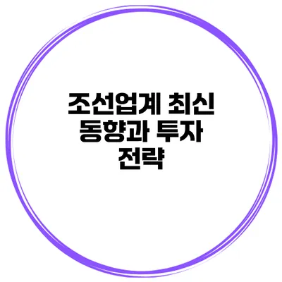 조선업계 최신 동향과 투자 전략
