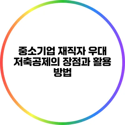중소기업 재직자 우대 저축공제의 장점과 활용 방법