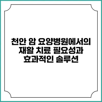 천안 암 요양병원에서의 재활 치료: 필요성과 효과적인 솔루션