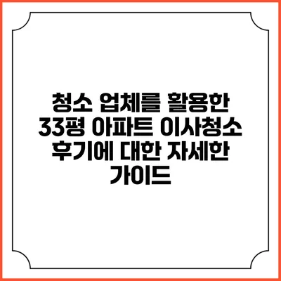 청소 업체를 활용한 33평 아파트 이사청소 후기에 대한 자세한 가이드