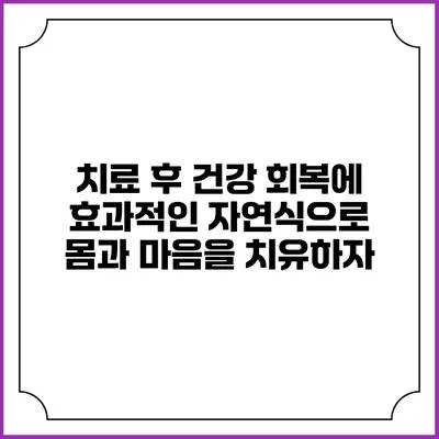 치료 후 건강 회복에 효과적인 자연식으로 몸과 마음을 치유하자