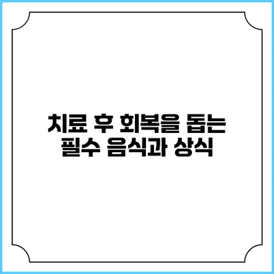 치료 후 회복을 돕는 필수 음식과 상식