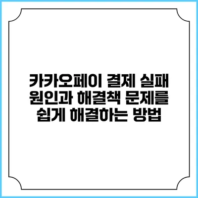 카카오페이 결제 실패 원인과 해결책: 문제를 쉽게 해결하는 방법