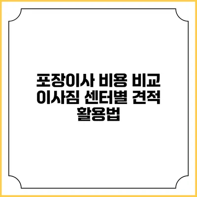 포장이사 비용 비교: 이사짐 센터별 견적 활용법