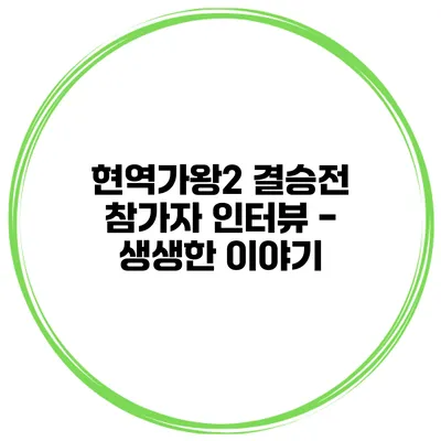 현역가왕2 결승전 참가자 인터뷰 - 생생한 이야기