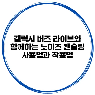 갤럭시 버즈 라이브와 함께하는 노이즈 캔슬링 사용법과 착용법
