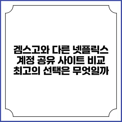 겜스고와 다른 넷플릭스 계정 공유 사이트 비교: 최고의 선택은 무엇일까?