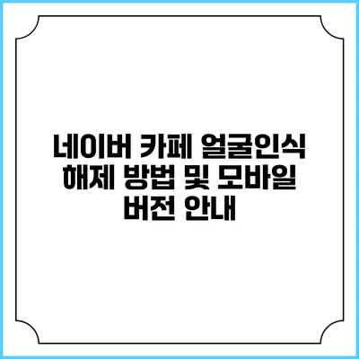 네이버 카페 얼굴인식 해제 방법 및 모바일 버전 안내