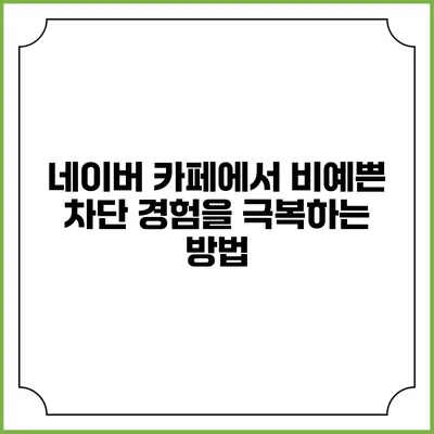 네이버 카페에서 비예쁜 차단 경험을 극복하는 방법