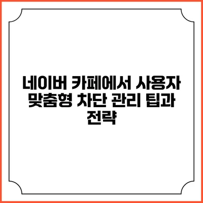 네이버 카페에서 사용자 맞춤형 차단 관리 팁과 전략