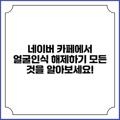 네이버 카페에서 얼굴인식 해제하기: 모든 것을 알아보세요!