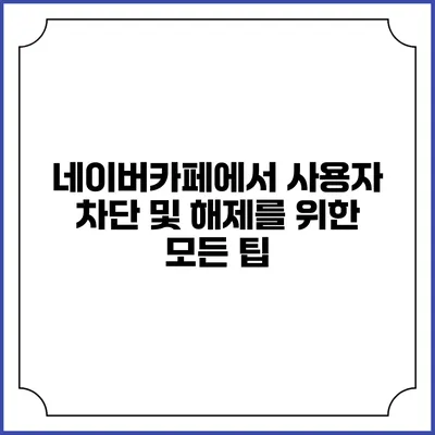네이버카페에서 사용자 차단 및 해제를 위한 모든 팁