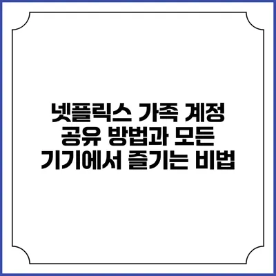 넷플릭스 가족 계정 공유 방법과 모든 기기에서 즐기는 비법
