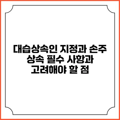 대습상속인 지정과 손주 상속: 필수 사항과 고려해야 할 점