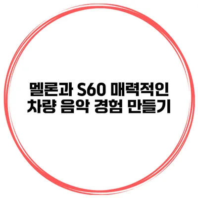 멜론과 S60 매력적인 차량 음악 경험 만들기
