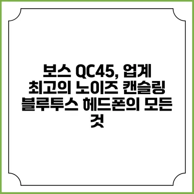 보스 QC45, 업계 최고의 노이즈 캔슬링 블루투스 헤드폰의 모든 것