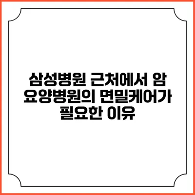 삼성병원 근처에서 암 요양병원의 면밀케어가 필요한 이유