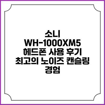 소니 WH-1000XM5 헤드폰 사용 후기: 최고의 노이즈 캔슬링 경험