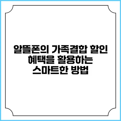 알뜰폰의 가족결합 할인 혜택을 활용하는 스마트한 방법