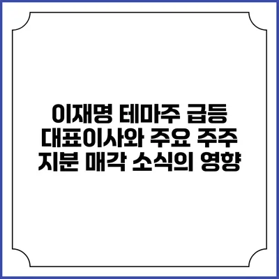 이재명 테마주 급등: 대표이사와 주요 주주 지분 매각 소식의 영향