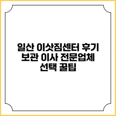 일산 이삿짐센터 후기: 보관 이사 전문업체 선택 꿀팁