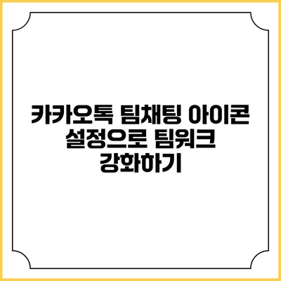 카카오톡 팀채팅 아이콘 설정으로 팀워크 강화하기