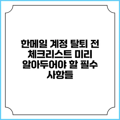 한메일 계정 탈퇴 전 체크리스트: 미리 알아두어야 할 필수 사항들